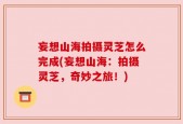 妄想山海拍摄灵芝怎么完成(妄想山海：拍摄灵芝，奇妙之旅！)