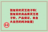 张旭家的灵芝孢子粉(张旭家的高品质灵芝孢子粉，产品保证，来自大自然的纯净能量)