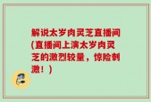 解说太岁肉灵芝直播间(直播间上演太岁肉灵芝的激烈较量，惊险刺激！)
