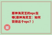 原神海灵芝的npc在哪(原神海灵芝：如何获得这个npc？)