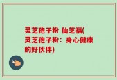 灵芝孢子粉 仙芝福(灵芝孢子粉：身心健康的好伙伴)