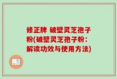 修正牌 破壁灵芝孢子粉(破壁灵芝孢子粉：解读功效与使用方法)