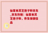 仙客来灵芝孢子粉京东_京东热销：仙客来灵芝孢子粉，养生保健佳品