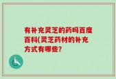 有补充灵芝的药吗百度百科(灵芝药材的补充方式有哪些？