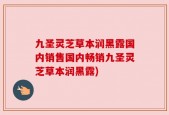 九圣灵芝草本润黑露国内销售国内畅销九圣灵芝草本润黑露)