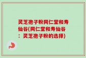 灵芝孢子粉同仁堂和寿仙谷(同仁堂和寿仙谷：灵芝孢子粉的选择)
