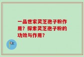 一品世家灵芝孢子粉作用？探索灵芝孢子粉的功效与作用？