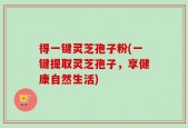 得一键灵芝孢子粉(一键提取灵芝孢子，享健康自然生活)