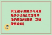 灵芝孢子油用法与用量是多少合适(灵芝孢子油的用法和用量：正确使用攻略)