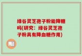 绿谷灵芝孢子粉能降糖吗(研究：绿谷灵芝孢子粉具有降血糖作用)