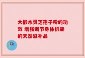 大椴木灵芝孢子粉的功效 增强调节身体机能的天然滋补品