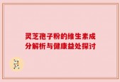 灵芝孢子粉的维生素成分解析与健康益处探讨
