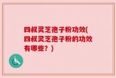 四叔灵芝孢子粉功效(四叔灵芝孢子粉的功效有哪些？)