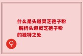 什么是头道灵芝孢子粉 解析头道灵芝孢子粉的独特之处