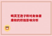 喝灵芝孢子粉对身体健康和的积极影响分析
