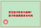 灵芝孢子粉多久能喝？孢子粉保质期多长时间
