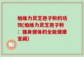 柏维力灵芝孢子粉的功效(柏维力灵芝孢子粉：强身健体的全能健康宝藏)