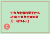 牛大力泡酒和灵芝什么功效(牛大力泡酒加灵芝：功效不凡)
