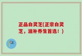 正品白灵芝(正宗白灵芝，滋补养生首选！)