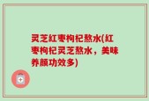灵芝红枣枸杞熬水(红枣枸杞灵芝熬水，美味养颜功效多)