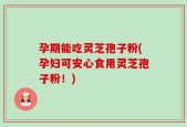 孕期能吃灵芝孢子粉(孕妇可安心食用灵芝孢子粉！)