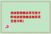 南滋堂旗舰店灵芝孢子粉南滋堂旗舰店推荐灵芝孢子粉)