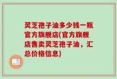 灵芝孢子油多少钱一瓶官方旗舰店(官方旗舰店售卖灵芝孢子油，汇总价格信息)