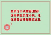 血灵芝小说推荐(推荐优秀的血灵芝小说，让你感受古神秘墨家文化)