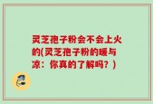 灵芝孢子粉会不会上火的(灵芝孢子粉的暖与凉：你真的了解吗？)