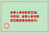 虫草人参石斛灵芝汤(中药汤：虫草人参石斛灵芝提高身体免疫力)