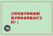 乙肝吃孢子粉和虫草(孢子粉和虫草能治疗乙肝？)