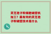 灵芝孢子粉细胞破壁机加工？最有效的灵芝孢子粉破壁技术是什么