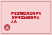伊芝堂破壁灵芝孢子粉 营养丰富的健康养生之选