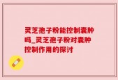 灵芝孢子粉能控制囊肿吗_灵芝孢子粉对囊肿控制作用的探讨