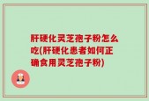 肝硬化灵芝孢子粉怎么吃(肝硬化患者如何正确食用灵芝孢子粉)