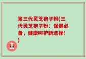 笫三代灵芝孢子粉(三代灵芝孢子粉：保健必备，健康呵护新选择！)