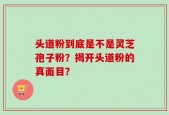 头道粉到底是不是灵芝孢子粉？揭开头道粉的真面目？