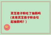 灵芝孢子粉吃了抽筋吗(食用灵芝孢子粉会引起抽筋吗？)