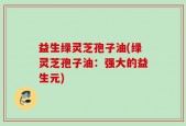 益生绿灵芝孢子油(绿灵芝孢子油：强大的益生元)