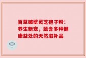 百草破壁灵芝孢子粉：养生新宠，蕴含多种健康益处的天然滋补品