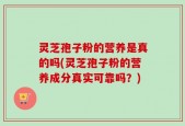 灵芝孢子粉的营养是真的吗(灵芝孢子粉的营养成分真实可靠吗？)