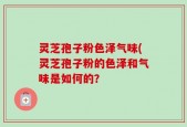 灵芝孢子粉色泽气味(灵芝孢子粉的色泽和气味是如何的？