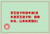 灵芝孢子粉保丰源(保丰源灵芝孢子粉：健康补给，让身体更强壮)