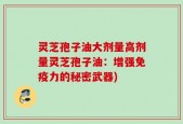 灵芝孢子油大剂量高剂量灵芝孢子油：增强免疫力的秘密武器)