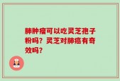 肺肿瘤可以吃灵芝孢子粉吗？灵芝对肺癌有奇效吗？