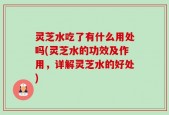 灵芝水吃了有什么用处吗(灵芝水的功效及作用，详解灵芝水的好处)