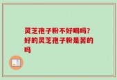 灵芝孢子粉不好喝吗？好的灵芝孢子粉是苦的吗