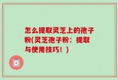 怎么提取灵芝上的孢子粉(灵芝孢子粉：提取与使用技巧！)