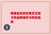 哪里能找到优质灵芝孢子粉品牌推荐与购买指南