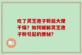 吃了灵芝孢子粉后大便干燥？如何缓解灵芝孢子粉引起的便秘？